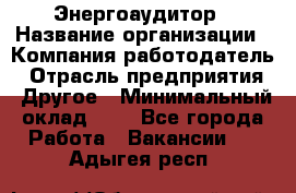 Энергоаудитор › Название организации ­ Компания-работодатель › Отрасль предприятия ­ Другое › Минимальный оклад ­ 1 - Все города Работа » Вакансии   . Адыгея респ.